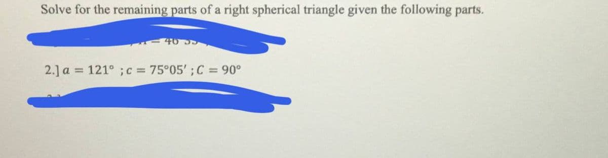 Solve for the remaining parts of a right spherical triangle given the following parts.
2.] a = 121° ; c= 75°05'; C = 90°
%3D
%3D
