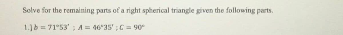 Solve for the remaining parts of a right spherical triangle given the following parts.
1.] b = 71°53' ; A = 46°35' ; C = 90°
