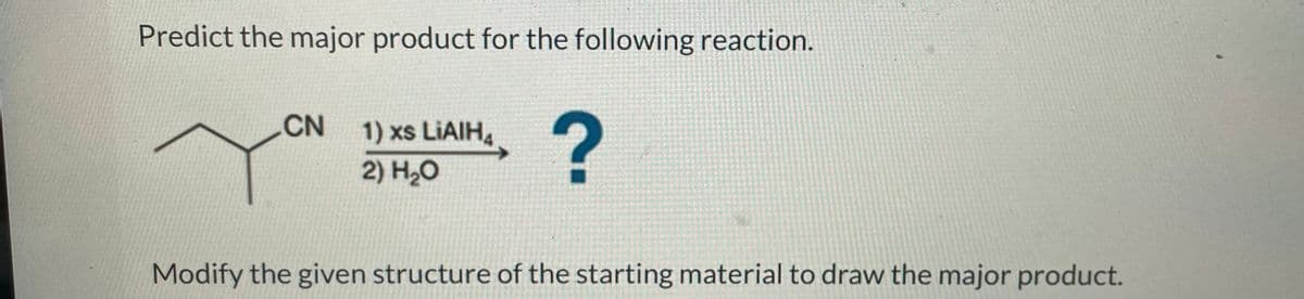 Predict the major product for the following reaction.
CN
1) xs LIAIH₁
2) H₂O
?
Modify the given structure of the starting material to draw the major product.