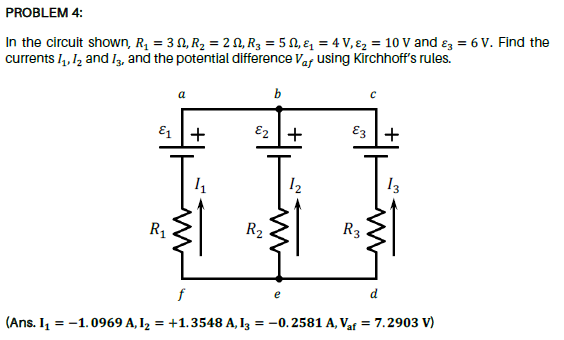 In the circult shown, R, = 3 N, R2 = 2 N, R3 = 5 N, & = 4 V,ɛ2 = 10 V and ɛ, = 6 V. Find the
currents I4, Iz and I3, and the potential difference Var using Kīrchhoff's rules.
a
b
E1 +
E2 +
E3 +
I2
13
R1
R2
R3
e
d
(Ans. I, = -1.0969 A, I2 = +1.3548 A, I3 = -0. 2581 A, Vat = 7.2903 V)
