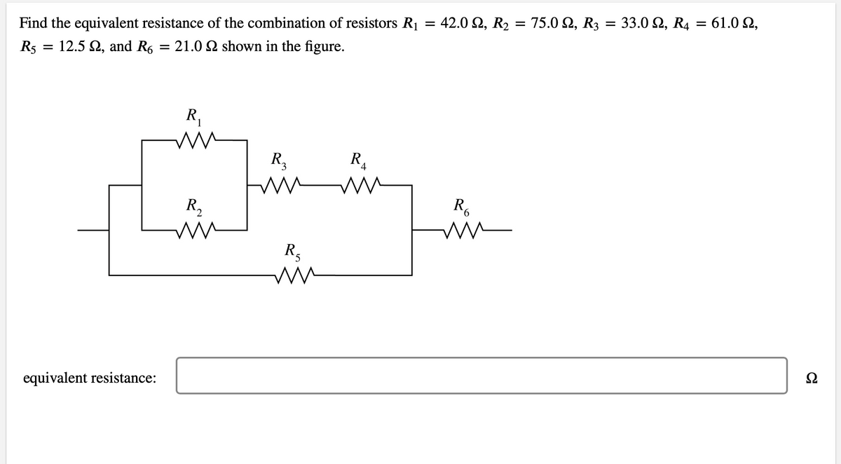 Find the equivalent resistance of the combination of resistors R₁ = 42.0 Q, R₂ = 75.0 №, R3 = 33.0 №, R4 = 61.0 2,
R5
12.5 , and R6 = 21.02 shown in the figure.
=
equivalent resistance:
R₁
ww m
R₂
ww
R₂
m
R₂
ww
R₁
4
m
R₂
ww
L
Ω