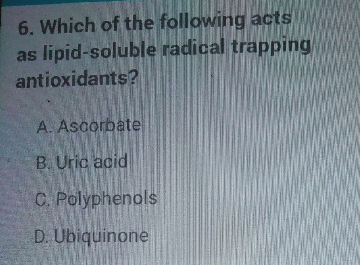 6. Which of the following acts
as lipid-soluble radical trapping
antioxidants?
A. Ascorbate
B. Uric acid
C. Polyphenols
D. Ubiquinone
