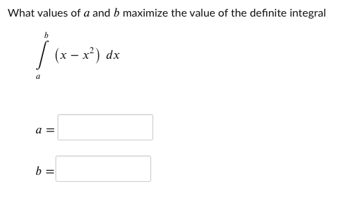 What values of a and b maximize the value of the definite integral
| (x - x²) dx
a
a =
b =

