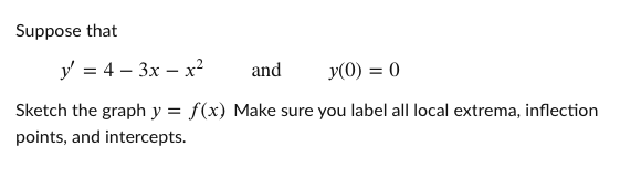 Suppose that
y' = 4 – 3x – x²
and
y(0) = 0
Sketch the graph y = f(x) Make sure you label all local extrema, inflection
points, and intercepts.
