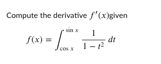 Compute the derivative f'(x)given
sin x
1
dt
1- 12
f(x) =
cos x
