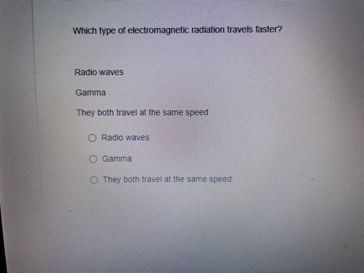 Which type of electromagnetic radiation travels faster?
Radio waves
Gamma
They both travel at the same speed
O Radio waves
O Gamma
O They both travel at the same speed
