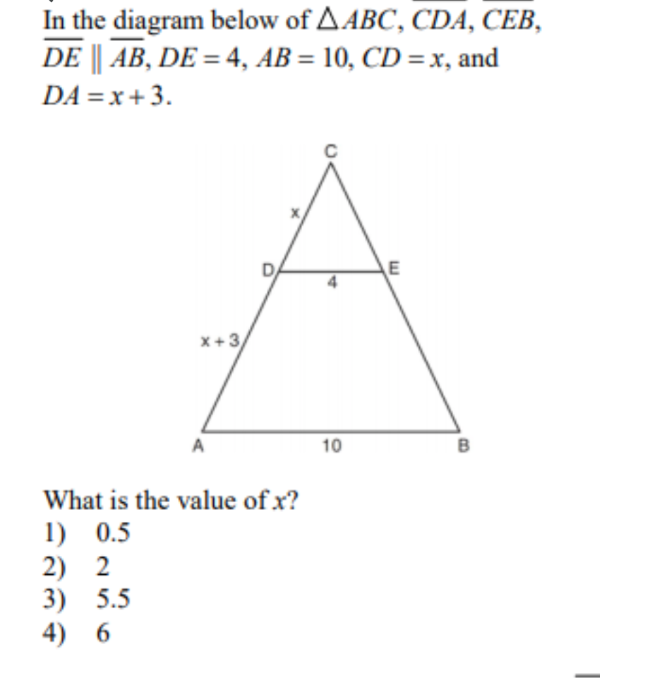 In the diagram below of AABC, CDA, CEB,
DE || AB, DE = 4, AB = 10, CD =x, and
DA = x + 3.
E
X+3,
A
10
B
What is the value of x?
1) 0.5
2) 2
3) 5.5
4) 6
