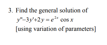 3. Find the general solution of
y"-3y'+2y = e2* cos x
[using variation of parameters]

