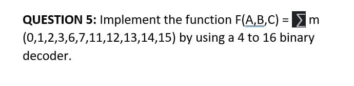 QUESTION 5: Implement the function F(A,B,C)
(0,1,2,3,6,7,11,12,13,14,15) by using a 4 to 16 binary
%3D
decoder.
