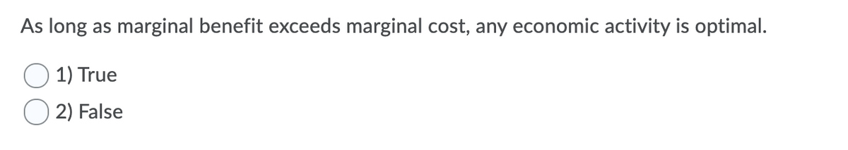 As long as marginal benefit exceeds marginal cost, any economic activity is optimal.
1) True
O 2) False
