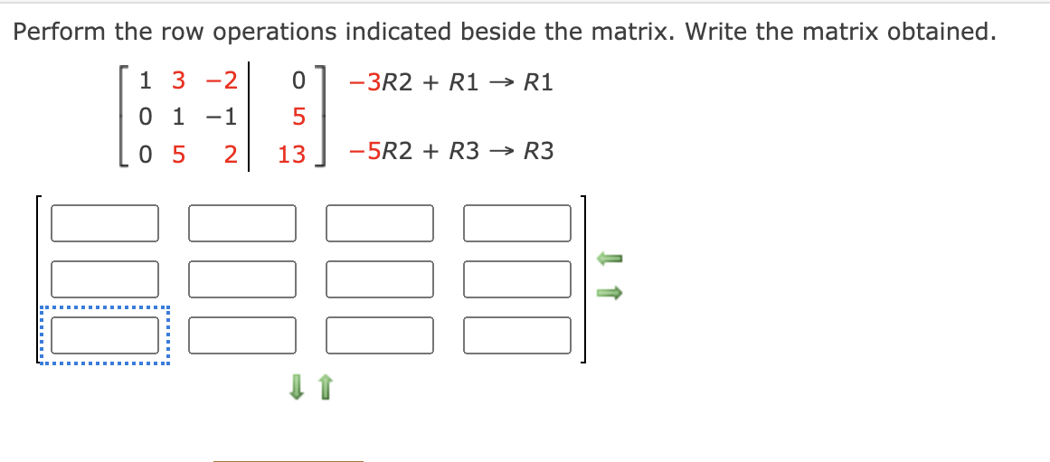 Perform the row operations indicated beside the matrix. Write the matrix obtained.
1 3
-2
-3R2 + R1 → R1
0 1 -1
0 5
13
-5R2 + R3 → R3

