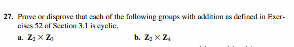 27. Prove or disprove that each of the following groups with addition as defined in Exer-
cises 52 of Section 3.1 is cyclic.
a. Z2 x Z3
b. Z2 x Z4
