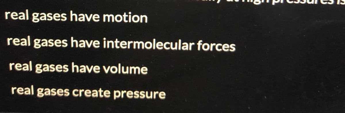 real gases have motion
real gases have intermolecular forces
real
gases have volume
real gases create pressure
