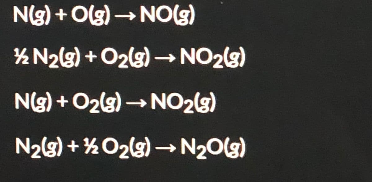 N(g) + Olg) →NO(g)
½ N2lg) +O2lg) → NO2(g)
N(g) + O2lg)→NO2(s)
N2g) + ½O2ls) – N20(g)
