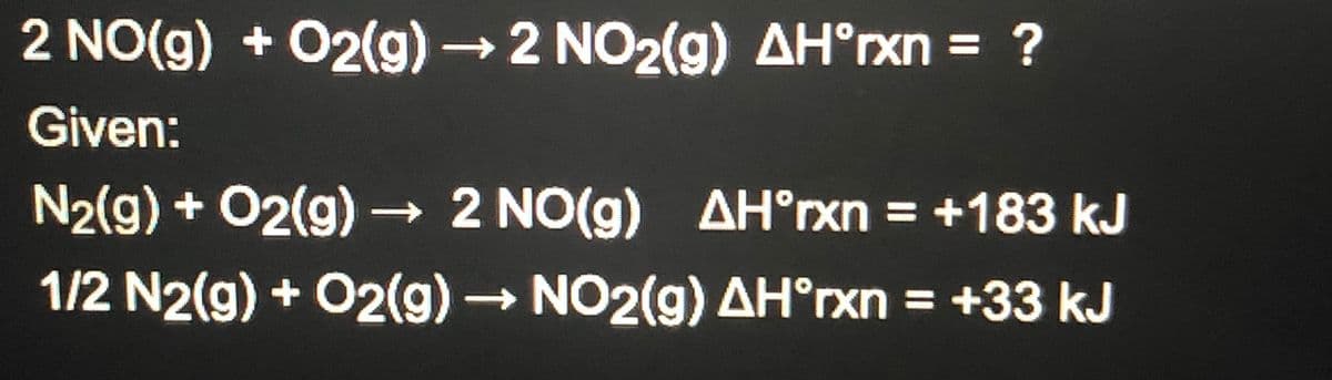 2 NO(g) + 02(g) 2 NO2(g) AH°rxn = ?
Given:
N2(g) + 02(g) 2 NO(g) AH°rxn = +183 kJ
1/2 N2(g) + O2(g) NO2(g) AH°rxn = +33 kJ
%3D
