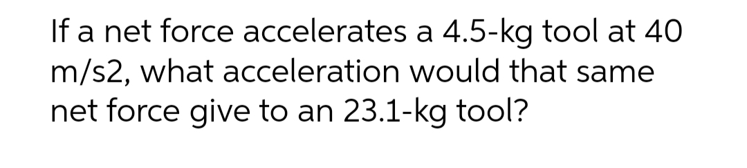 If a net force accelerates a 4.5-kg tool at 40
m/s2, what acceleration would that same
net force give to an 23.1-kg tool?