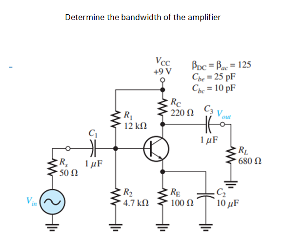 Determine the bandwidth of the amplifier
Vcc
BDc = Bac = 125
Che = 25 pF
Chc = 10 pF
+9 V
%3D
Rc
220 Ω νV.
C3 V out
R1
12 kN
1 µF
RL
- 680 N
R,
1 µF
50 Ω
R2
4.7 kM
RE
100 Ω
C2
10 μF
V
in

