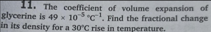 11. The coefficient of volume expansion of
glycerine is 49 x 105 °C. Find the fractional change
in its density for a 30°C rise in temperature.
