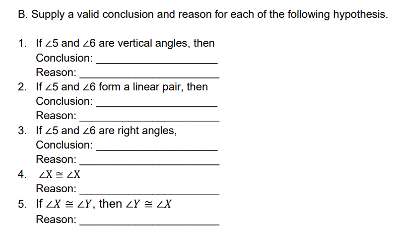 B. Supply a valid conclusion and reason for each of the following hypothesis.
1. If 25 and 26 are vertical angles, then
Conclusion:
Reason:
2. If 25 and 26 form a linear pair, then
Conclusion:
Reason:
3. If 25 and 6 are right angles,
Conclusion:
Reason:
4. ZX = ZX
Reason:
5. If ZX = ZY, then ZY = ZX
Reason:

