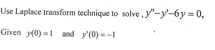 Use Laplace transform technique to solve , y"-y'-6y= 0,
Given y(0) = 1 and y'(0) = -1
%3D
