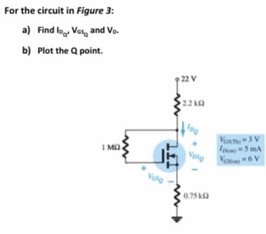 For the circuit in Figure 3:
a) Find lo, Vos, and Vo.
b) Plot the Q point.
22 V
2.2 k2
loo
Vasm3 V
Do-5 mA
Vasn-6 V
1 MA
Vota
0.75 ka
