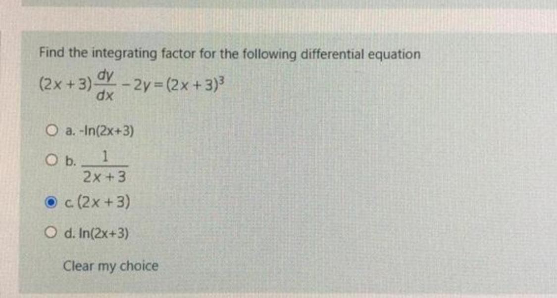 Find the integrating factor for the following differential equation
dy
(2x +3)- 2y= (2x+3)
dx
O a. -In(2x+3)
О. 1
2x +3
O c. (2x+3)
O d. In(2x+3)
Clear my choice
