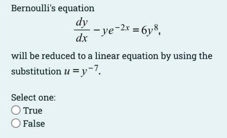Bernoulli's equation
dy
dx
-ye-2x = 6y8,
will be reduced to a linear equation by using the
substitution u =y-7.
Select one:
O True
O False