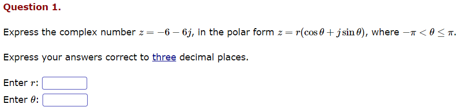Question 1.
Express the complex number z = -6 - 6j, in the polar form z = r(cos 0 + jsin), where - < 0 ≤ T.
Express your answers correct to three decimal places.
Enter r:
Enter 0: