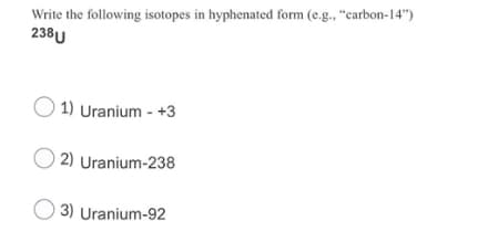 Write the following isotopes in hyphenated form (e.g., "carbon-14")
238U
O 1) Uranium - +3
2) Uranium-238
3) Uranium-92
