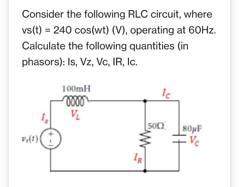 Consider the following RLC circuit, where
vs(t) = 240 cos(wt) (V), operating at 60HZ.
%3D
Calculate the following quantities (in
phasors): Is, Vz, Vc, IR, Ic.
100mH
V.
500
80µF
Vc
v;(t)|
IR
