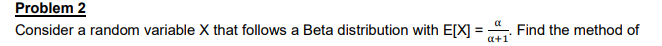 Problem 2
Consider a random variable X that follows a Beta distribution with E[X] =
Find the method of
a+1
