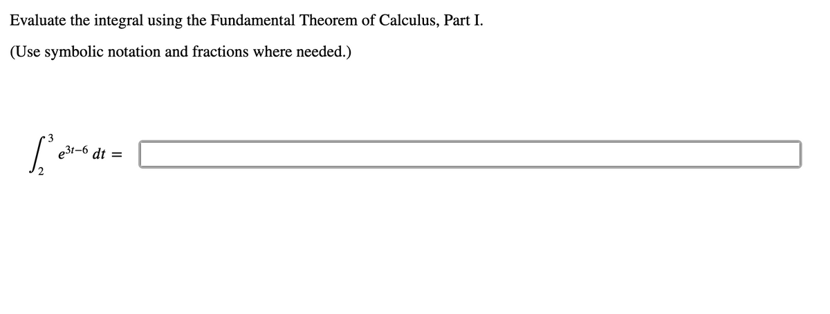 Evaluate the integral using the Fundamental Theorem of Calculus, Part I.
(Use symbolic notation and fractions where needed.)
3
e31-6 dt
