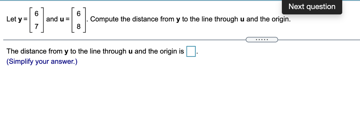 Next question
Let y =
6.
and u =
Compute the distance from y to the line through u and the origin.
8
.....
The distance from y to the line through u and the origin is
(Simplify your answer.)
