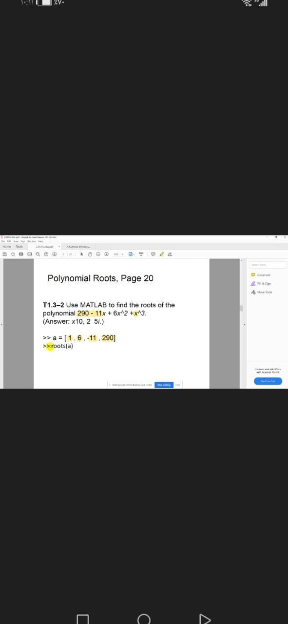 ZV.
"ll
EaL te
Polynomial Roots, Page 20
4 Fila Sign
A More s
T1.3-2 Use MATLAB to find the roots of the
polynomial 290 - 11x + 6x^2 +x^3.
(Answer: x10, 2 5i.)
>> a = [1,6, -11, 290]
>>roots(a)
de we
