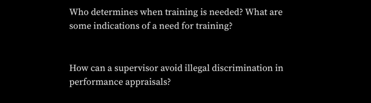 Who determines when training is needed? What are
some indications of a need for training?
How can a supervisor avoid illegal discrimination in
performance appraisals?
