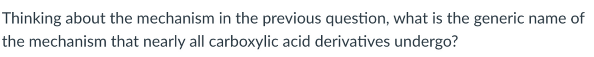 Thinking about the mechanism in the previous question, what is the generic name of
the mechanism that nearly all carboxylic acid derivatives undergo?
