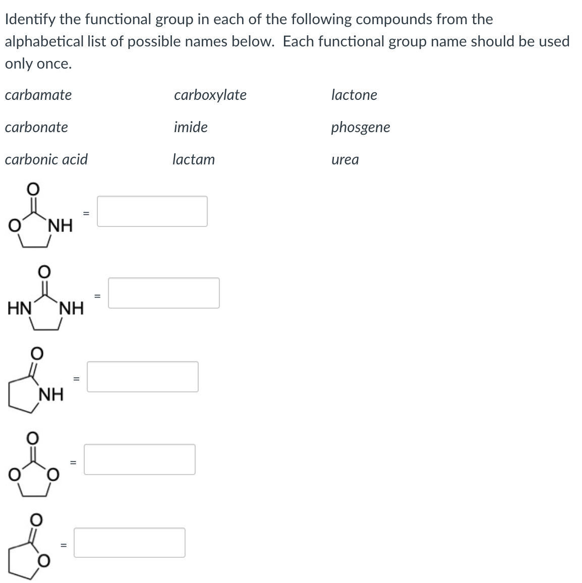 Identify the functional group in each of the following compounds from the
alphabetical list of possible names below. Each functional group name should be used
only once.
carbamate
carboxylate
lactone
carbonate
imide
phosgene
carbonic acid
lactam
urea
`NH
HN
`NH
%3D
NH
