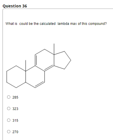 Question 36
What is could be the calculated lambda max of this compound?
285
323
O 315
270
