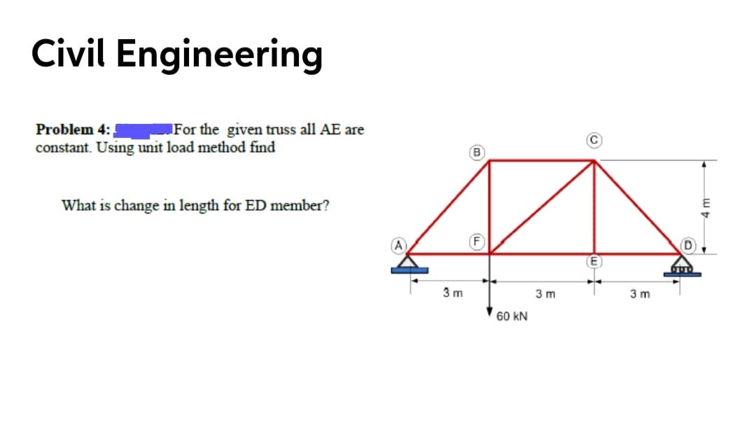 Civil Engineering
Problem 4:
constant. Using unit load method find
For the given truss all AE are
What is change in length for ED member?
F)
3 m
3 m
3 m
60 kN
