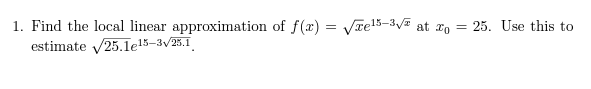 1. Find the local linear approximation of f(x)=√xe¹5-3√ at x = 25. Use this to
estimate √25.1e15-3√/25.1