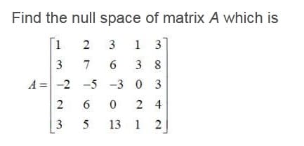 Find the null space of matrix A which is
[1
2
3
7
6 3 8
-2 -5 -3 0 3
0 2 4
13 1
A =
5
2.
3.
3.
