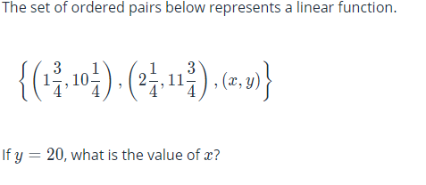 The set of ordered pairs below represents a linear function.
3
10
(2-,11
3
2, y)
If y = 20, what is the value of x?
