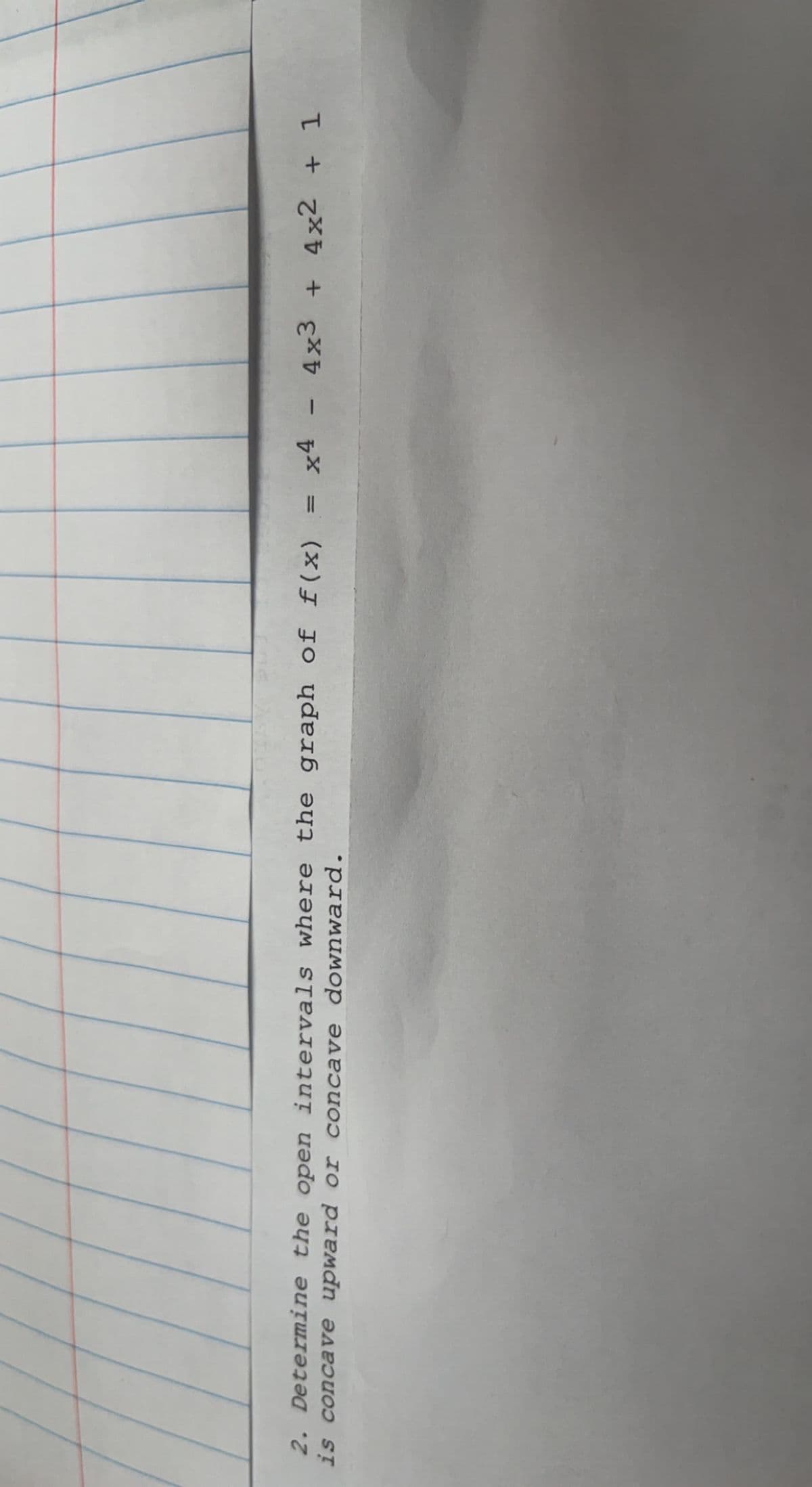 x4 - 4x3 + 4x2 + 1
2. Determine the open intervals where the graph of f(x)
is concave upward or concave downward.
