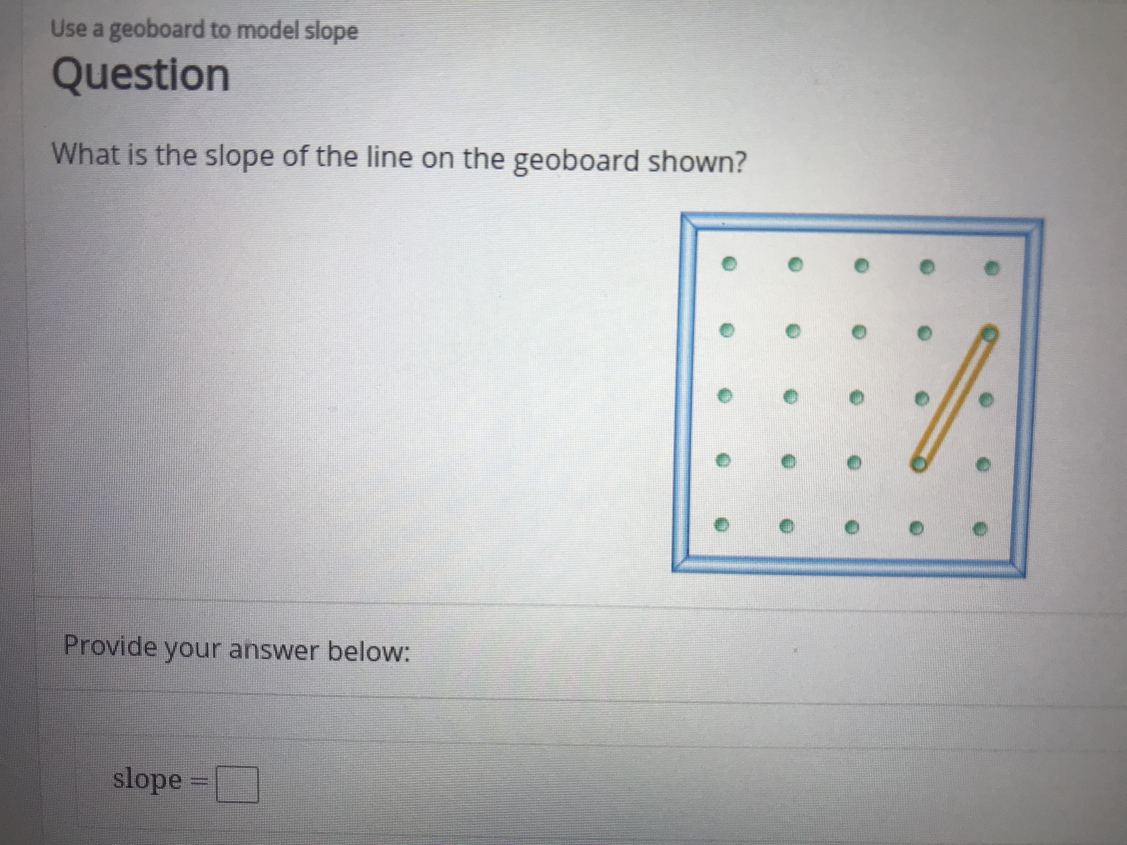 Use a geoboard to model slope
Question
What is the slope of the line on the geoboard shown?
Provide your answer below:
slope
