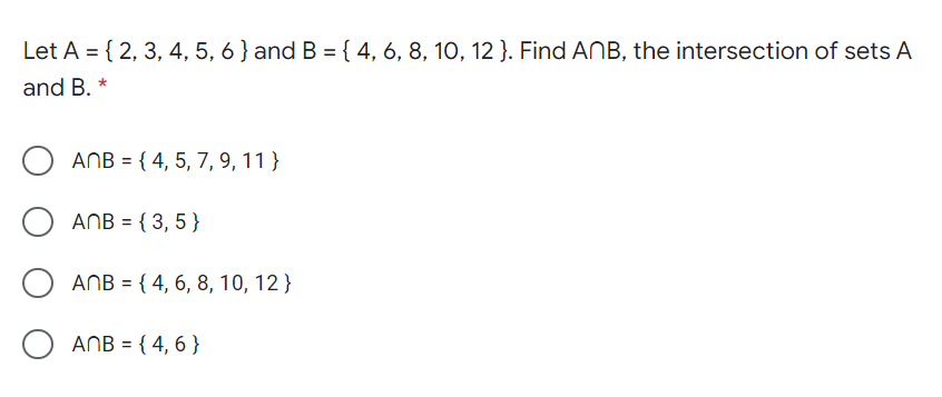 Let A = { 2, 3, 4, 5, 6 } and B = { 4, 6, 8, 10, 12 }. Find ANB, the intersection of sets A
%3D
and B. *
ANB = { 4, 5, 7, 9, 11}
ANB = { 3, 5 }
ANB = { 4, 6, 8, 10, 12 }
ANB = { 4, 6 }
