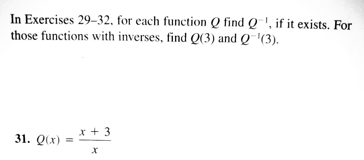 In Exercises 29–32, for each function Q find Q-', if it exists. For
those functions with inverses, find Q(3) and Q¯'(3).
x + 3
31. Q(x)
