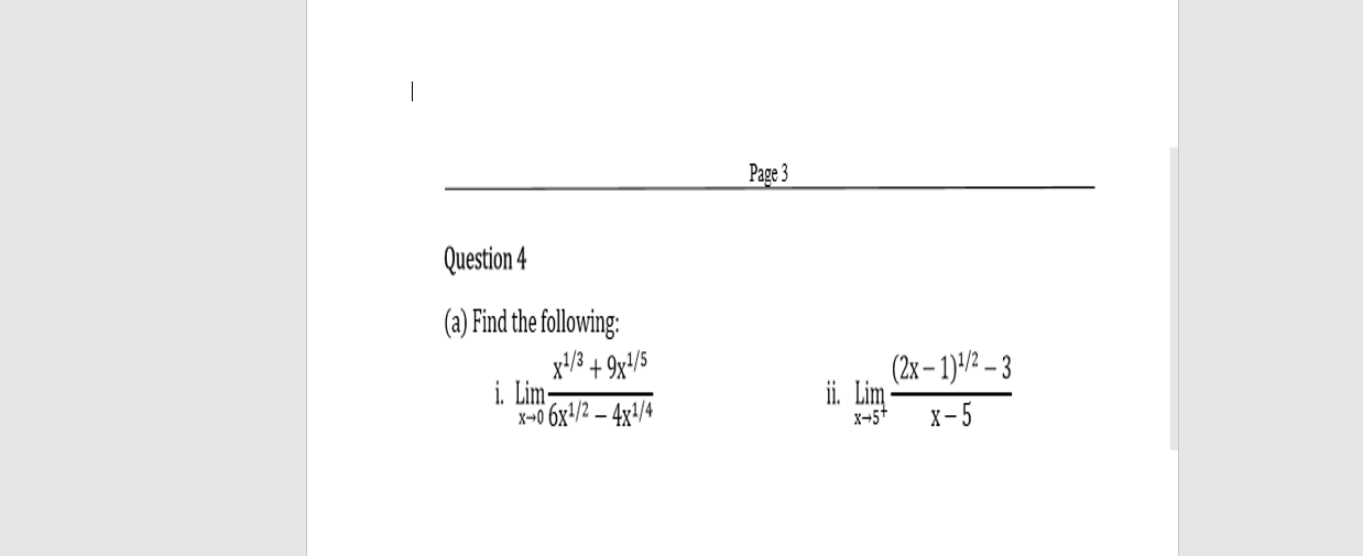 |
Page 3
Question 4
(a) Find the following:
x/3 + 9x/5
i. Lim-
X-0 6x+/2 – 4x+/4
(2x– 1)-/2 – 3
ii. Lim
X-5*
х-5
