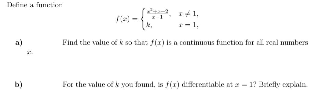 Define a function
x²+x-2.
x-1
x + 1,
f(x) =
x = 1,
a)
Find the value of k so that f(x) is a continuous function for all real numbers
x.
b)
For the value of k you found, is f(x) differentiable at x = 1? Briefly explain.
