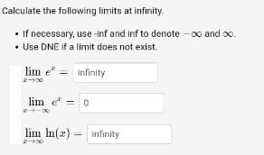 Calculate the following limits at infinity.
• If necessary, use -inf and inf to denote -00 and oo.
• Use DNE if a limit does not exist.
lim e":
infinity
lim e =
lim In(x) - infinity
