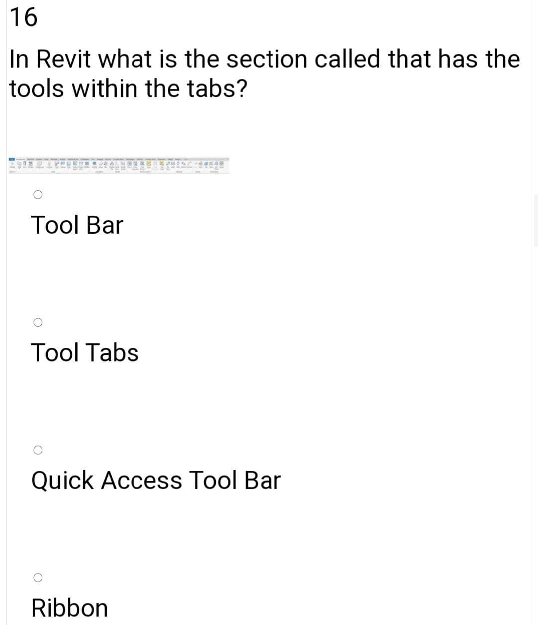 16
In Revit what is the section called that has the
tools within the tabs?
Тool Bar
Tool Tabs
Quick Access Tool Bar
Ribbon
